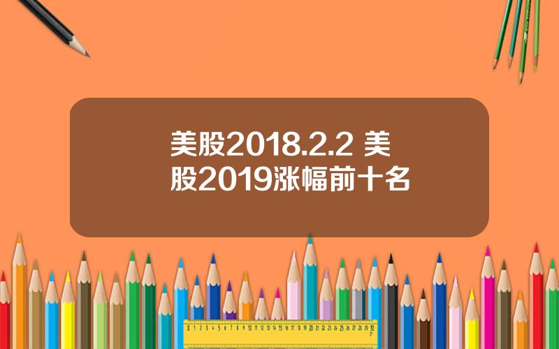 美股2018.2.2 美股2019涨幅前十名